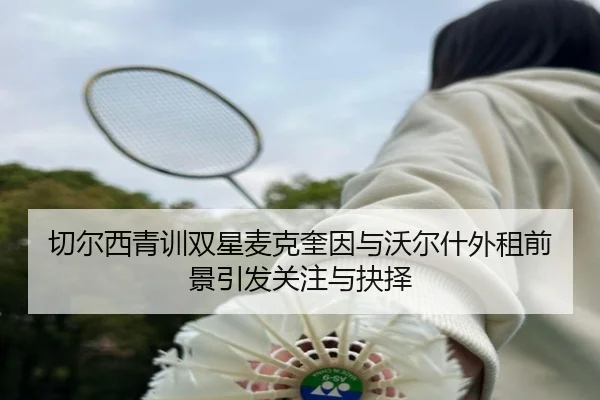 切尔西青训双星麦克奎因与沃尔什外租前景引发关注与抉择 | QIUSUSPORTS