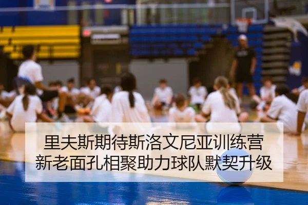 里夫斯期待斯洛文尼亚训练营 新老面孔相聚助力球队默契升级（QIUSUSPORTS）