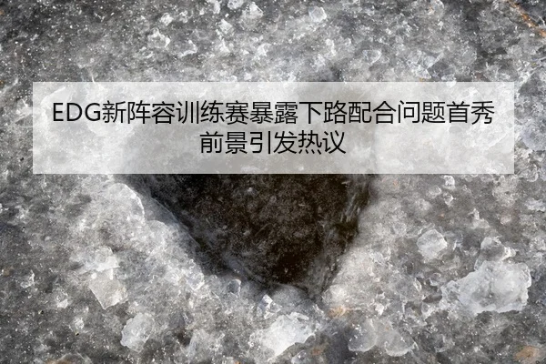 EDG新阵容训练赛暴露下路配合问题首秀前景引发热议（QIUSUSPORTS）