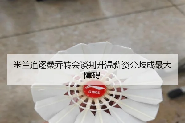 米兰追逐桑乔转会谈判升温薪资分歧成最大障碍（QIUSUSPORTS）