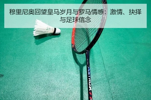 穆里尼奥回望皇马岁月与罗马情感:激情、抉择与足球信念 - QIUSUSPORTS